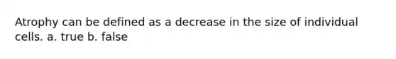 Atrophy can be defined as a decrease in the size of individual cells. a. true b. false