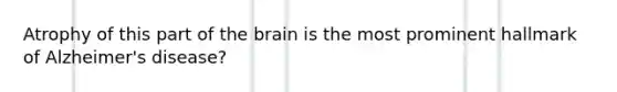 Atrophy of this part of the brain is the most prominent hallmark of Alzheimer's disease?