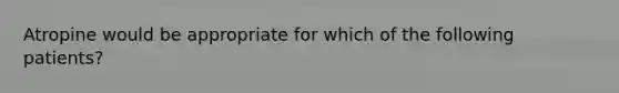 Atropine would be appropriate for which of the following patients?