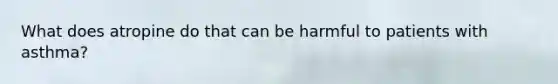 What does atropine do that can be harmful to patients with asthma?