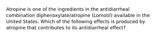 Atropine is one of the ingredients in the antidiarrheal combination diphenoxylate/atropine (Lomotil) available in the United States. Which of the following effects is produced by atropine that contributes to its antidiarrheal effect?