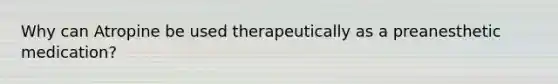 Why can Atropine be used therapeutically as a preanesthetic medication?