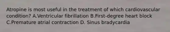 Atropine is most useful in the treatment of which cardiovascular condition? A.Ventricular fibrillation B.First-degree heart block C.Premature atrial contraction D. Sinus bradycardia