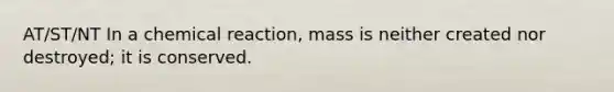 AT/ST/NT In a chemical reaction, mass is neither created nor destroyed; it is conserved.