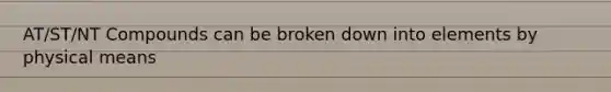 AT/ST/NT Compounds can be broken down into elements by physical means