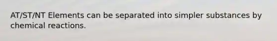 AT/ST/NT Elements can be separated into simpler substances by chemical reactions.