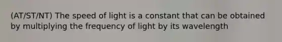 (AT/ST/NT) The speed of light is a constant that can be obtained by multiplying the frequency of light by its wavelength