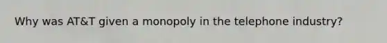 Why was AT&T given a monopoly in the telephone industry?