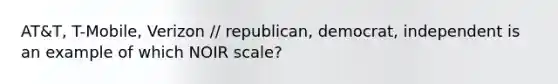 AT&T, T-Mobile, Verizon // republican, democrat, independent is an example of which NOIR scale?