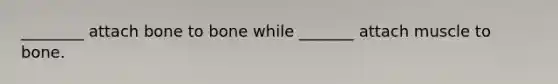 ________ attach bone to bone while _______ attach muscle to bone.