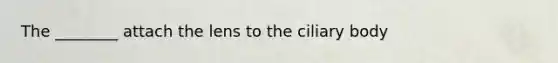 The ________ attach the lens to the ciliary body