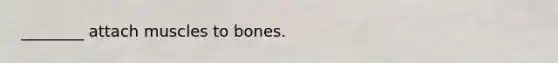 ________ attach muscles to bones.