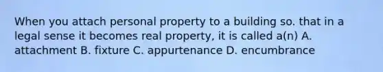 When you attach personal property to a building so. that in a legal sense it becomes real property, it is called a(n) A. attachment B. fixture C. appurtenance D. encumbrance