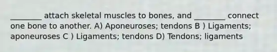 ________ attach skeletal muscles to bones, and ________ connect one bone to another. A) Aponeuroses; tendons B ) Ligaments; aponeuroses C ) Ligaments; tendons D) Tendons; ligaments