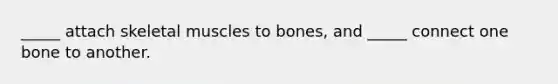 _____ attach skeletal muscles to bones, and _____ connect one bone to another.