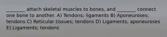 ________ attach skeletal muscles to bones, and ________ connect one bone to another. A) Tendons; ligaments B) Aponeuroses; tendons C) Reticular tissues; tendons D) Ligaments; aponeuroses E) Ligaments; tendons