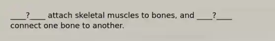 ____?____ attach skeletal muscles to bones, and ____?____ connect one bone to another.