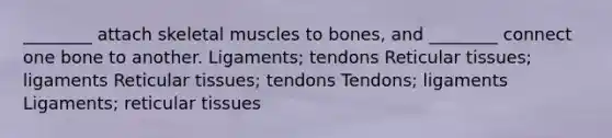 ________ attach skeletal muscles to bones, and ________ connect one bone to another. Ligaments; tendons Reticular tissues; ligaments Reticular tissues; tendons Tendons; ligaments Ligaments; reticular tissues