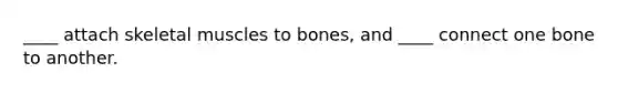 ____ attach skeletal muscles to bones, and ____ connect one bone to another.