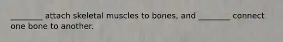 ________ attach skeletal muscles to bones, and ________ connect one bone to another.