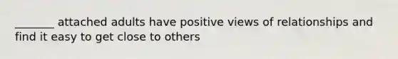 _______ attached adults have positive views of relationships and find it easy to get close to others