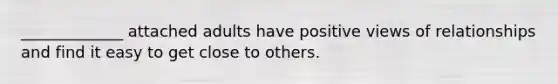 _____________ attached adults have positive views of relationships and find it easy to get close to others.