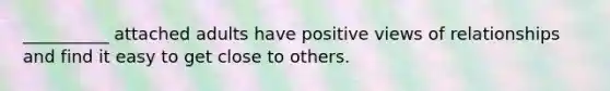 __________ attached adults have positive views of relationships and find it easy to get close to others.