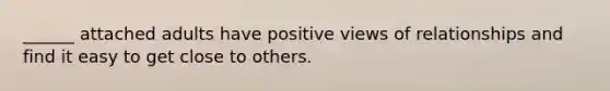 ______ attached adults have positive views of relationships and find it easy to get close to others.