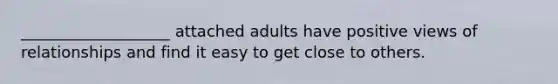 ___________________ attached adults have positive views of relationships and find it easy to get close to others.