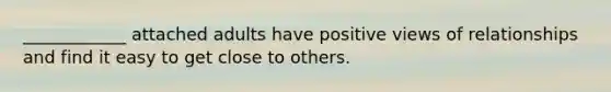 ____________ attached adults have positive views of relationships and find it easy to get close to others.