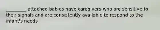 _________ attached babies have caregivers who are sensitive to their signals and are consistently available to respond to the infant's needs