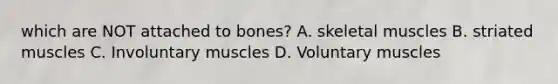 which are NOT attached to bones? A. skeletal muscles B. striated muscles C. Involuntary muscles D. Voluntary muscles