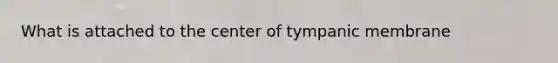 What is attached to the center of tympanic membrane