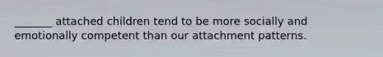 _______ attached children tend to be more socially and emotionally competent than our attachment patterns.