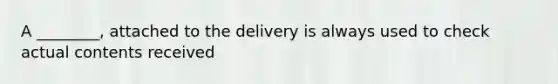 A ________, attached to the delivery is always used to check actual contents received