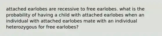 attached earlobes are recessive to free earlobes. what is the probability of having a child with attached earlobes when an individual with attached earlobes mate with an individual heterozygous for free earlobes?