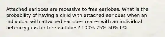 Attached earlobes are recessive to free earlobes. What is the probability of having a child with attached earlobes when an individual with attached earlobes mates with an individual heterozygous for free earlobes? 100% 75% 50% 0%