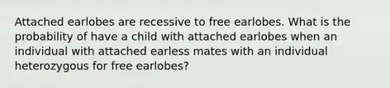 Attached earlobes are recessive to free earlobes. What is the probability of have a child with attached earlobes when an individual with attached earless mates with an individual heterozygous for free earlobes?