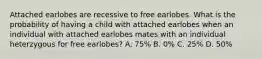 Attached earlobes are recessive to free earlobes. What is the probability of having a child with attached earlobes when an individual with attached earlobes mates with an individual heterzygous for free earlobes? A. 75% B. 0% C. 25% D. 50%