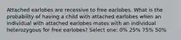 Attached earlobes are recessive to free earlobes. What is the probability of having a child with attached earlobes when an individual with attached earlobes mates with an individual heterozygous for free earlobes? Select one: 0% 25% 75% 50%