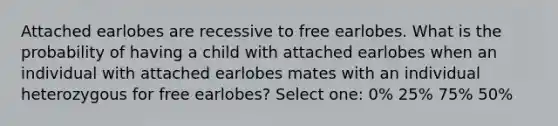 Attached earlobes are recessive to free earlobes. What is the probability of having a child with attached earlobes when an individual with attached earlobes mates with an individual heterozygous for free earlobes? Select one: 0% 25% 75% 50%