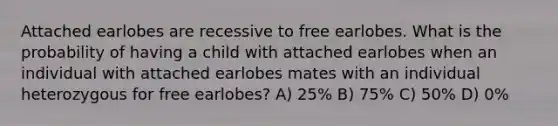 Attached earlobes are recessive to free earlobes. What is the probability of having a child with attached earlobes when an individual with attached earlobes mates with an individual heterozygous for free earlobes? A) 25% B) 75% C) 50% D) 0%