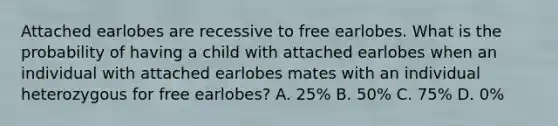 Attached earlobes are recessive to free earlobes. What is the probability of having a child with attached earlobes when an individual with attached earlobes mates with an individual heterozygous for free earlobes? A. 25% B. 50% C. 75% D. 0%