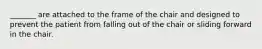 _______ are attached to the frame of the chair and designed to prevent the patient from falling out of the chair or sliding forward in the chair.