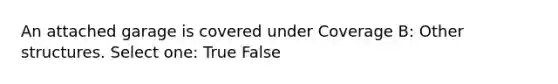 An attached garage is covered under Coverage B: Other structures. Select one: True False