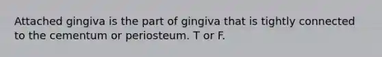 Attached gingiva is the part of gingiva that is tightly connected to the cementum or periosteum. T or F.