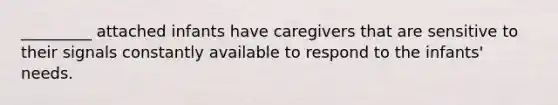 _________ attached infants have caregivers that are sensitive to their signals constantly available to respond to the infants' needs.