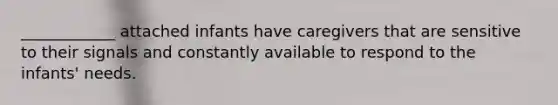 ____________ attached infants have caregivers that are sensitive to their signals and constantly available to respond to the infants' needs.