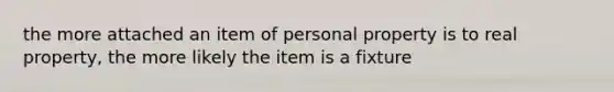 the more attached an item of personal property is to real property, the more likely the item is a fixture