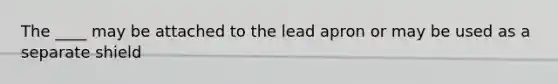 The ____ may be attached to the lead apron or may be used as a separate shield